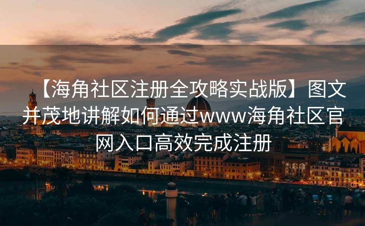 【海角社区注册全攻略实战版】图文并茂地讲解如何通过www海角社区官网入口高效完成注册 【海角社区注册全攻略实战版】图文并茂地讲解如何通过www海角社区官网入口高效完成注册