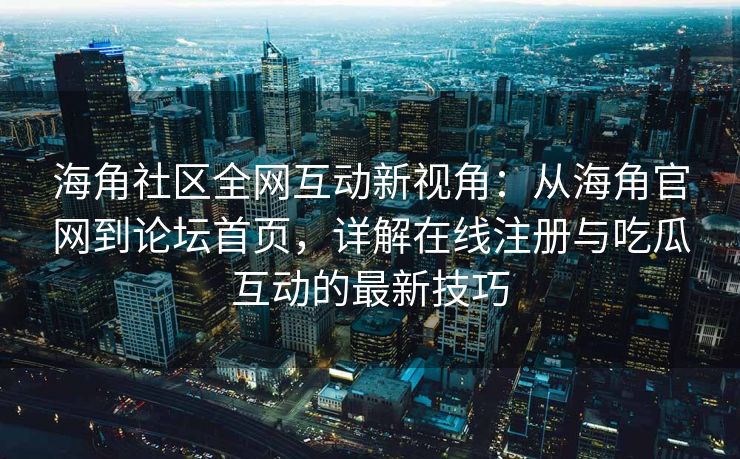 海角社区全网互动新视角：从海角官网到论坛首页，详解在线注册与吃瓜互动的最新技巧