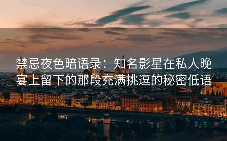 禁忌夜色暗语录:知名影星在私人晚宴上留下的那段充满挑逗的秘密低语 禁忌夜色暗语录:知名影星在私人晚宴上留下的那段充满挑逗的秘密低语