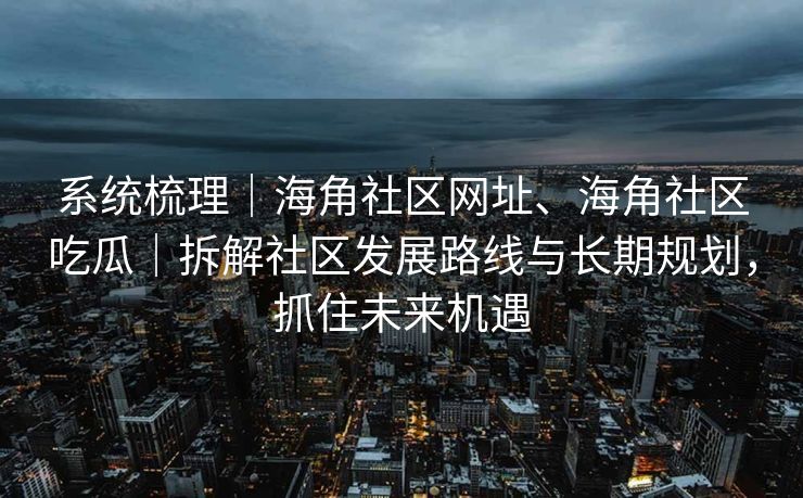 系统梳理|海角社区网址、海角社区吃瓜|拆解社区发展路线与长期规划,抓住未来机遇 系统梳理|海角社区网址、海角社区吃瓜|拆解社区发展路线与长期规划,抓住未来机遇