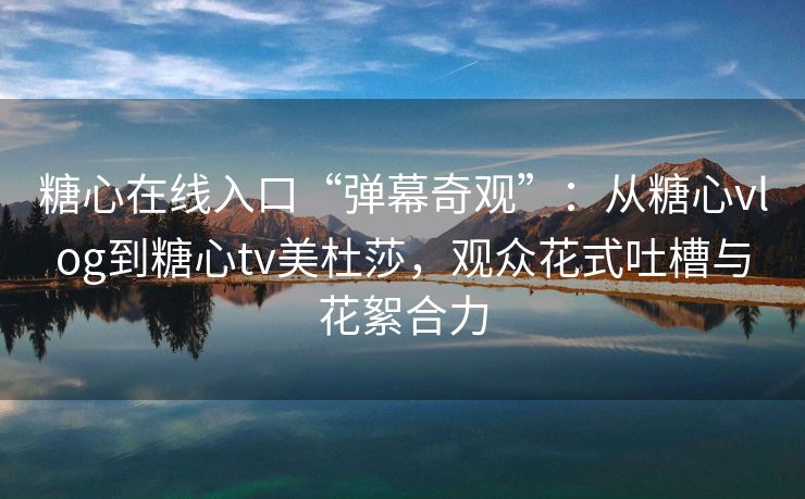 糖心在线入口“弹幕奇观”：从糖心vlog到糖心tv美杜莎，观众花式吐槽与花絮合力