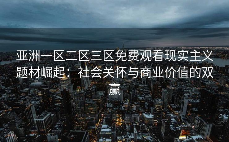 亚洲一区二区三区免费观看现实主义题材崛起：社会关怀与商业价值的双赢
