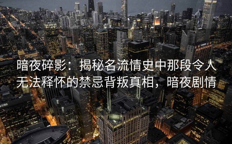 暗夜碎影：揭秘名流情史中那段令人无法释怀的禁忌背叛真相，暗夜剧情
