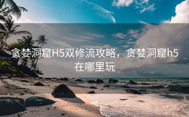 贪婪洞窟H5双修流攻略，贪婪洞窟h5在哪里玩