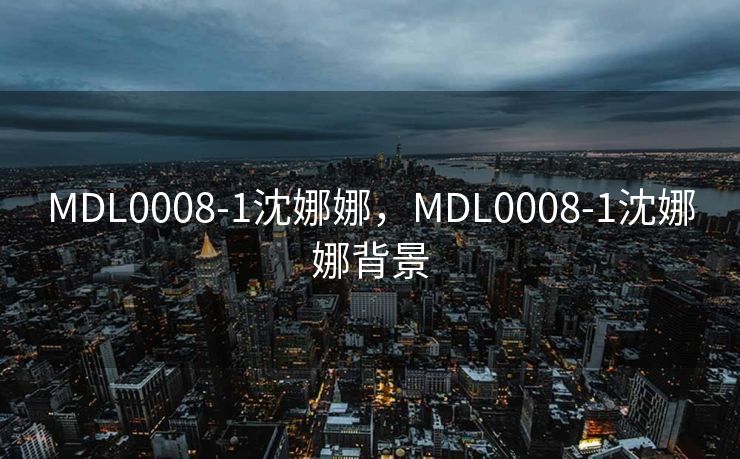 MDL0008-1沈娜娜，MDL0008-1沈娜娜背景