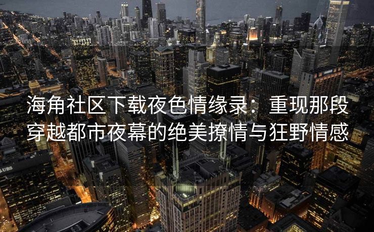 海角社区下载夜色情缘录：重现那段穿越都市夜幕的绝美撩情与狂野情感