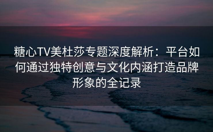 糖心TV美杜莎专题深度解析:平台如何通过独特创意与文化内涵打造品牌形象的全记录 糖心TV美杜莎专题深度解析:平台如何通过独特创意与文化内涵打造品牌形象的全记录