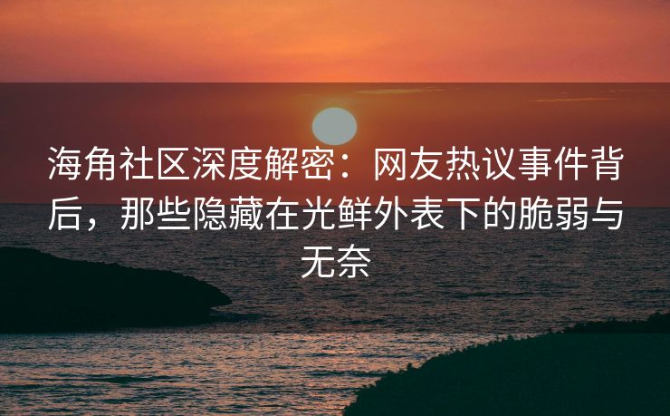 海角社区深度解密：网友热议事件背后，那些隐藏在光鲜外表下的脆弱与无奈