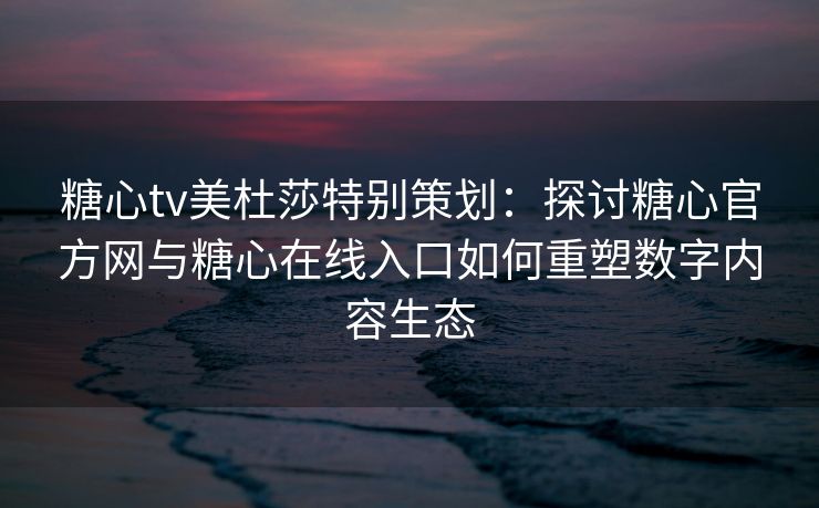 糖心tv美杜莎特别策划：探讨糖心官方网与糖心在线入口如何重塑数字内容生态