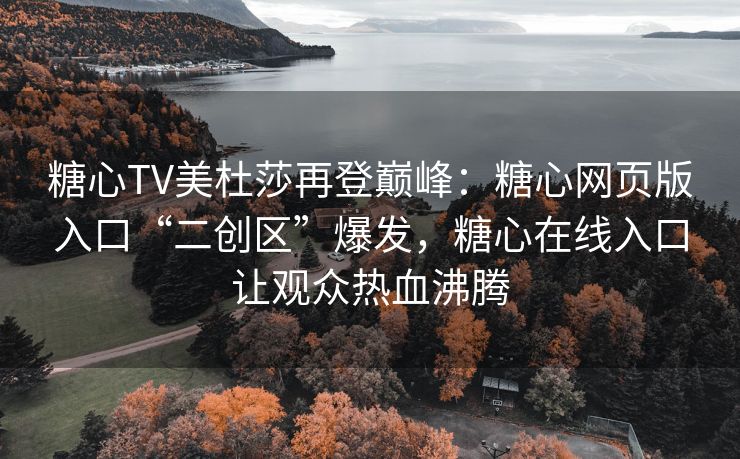 糖心TV美杜莎再登巅峰：糖心网页版入口“二创区”爆发，糖心在线入口让观众热血沸腾