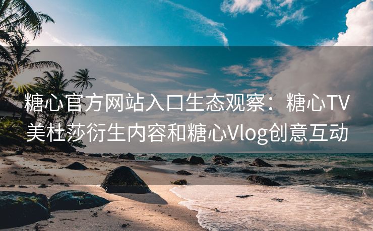 糖心官方网站入口生态观察：糖心TV美杜莎衍生内容和糖心Vlog创意互动