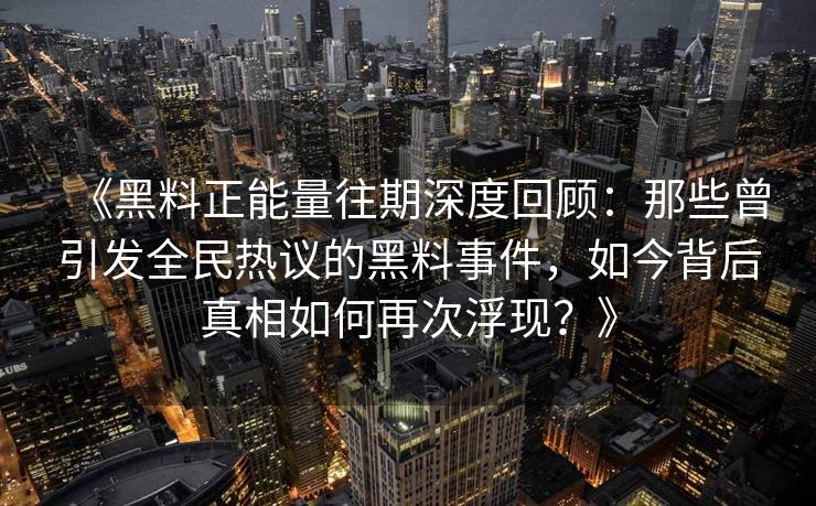 《黑料正能量往期深度回顾：那些曾引发全民热议的黑料事件，如今背后真相如何再次浮现？》