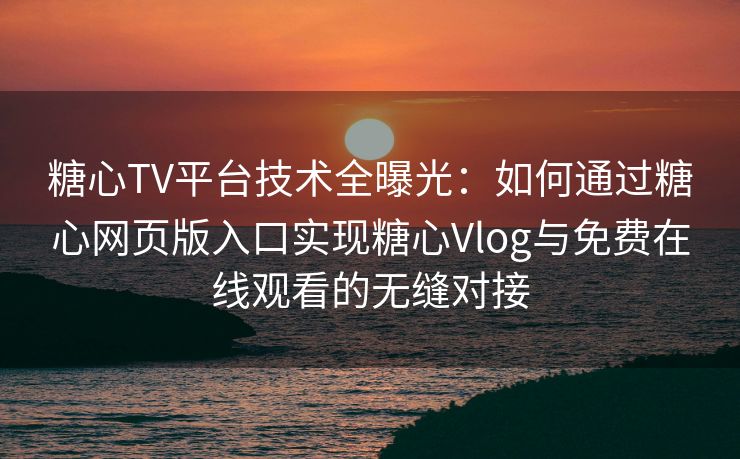糖心TV平台技术全曝光：如何通过糖心网页版入口实现糖心Vlog与免费在线观看的无缝对接