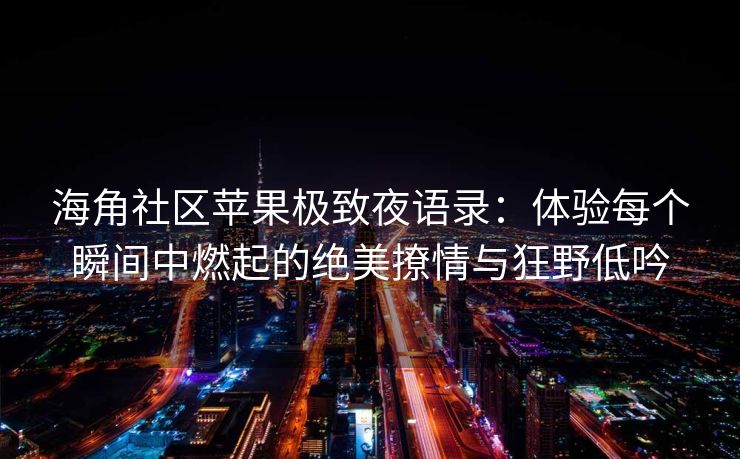 海角社区苹果极致夜语录：体验每个瞬间中燃起的绝美撩情与狂野低吟