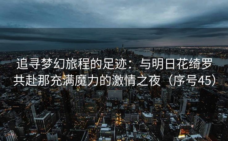 追寻梦幻旅程的足迹:与明日花绮罗共赴那充满魔力的激情之夜(序号45) 追寻梦幻旅程的足迹:与明日花绮罗共赴那充满魔力的激情之夜(序号45)