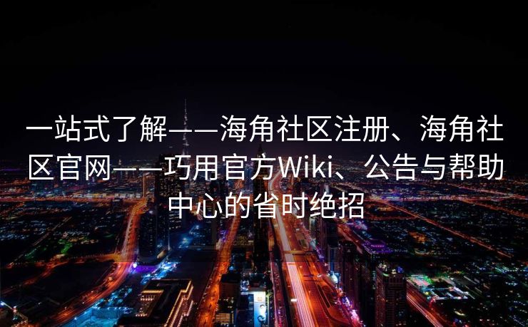 一站式了解——海角社区注册、海角社区官网——巧用官方Wiki、公告与帮助中心的省时绝招