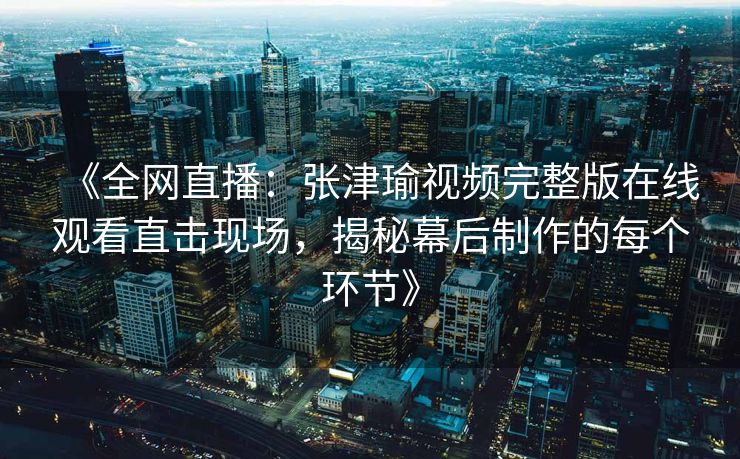 《全网直播：张津瑜视频完整版在线观看直击现场，揭秘幕后制作的每个环节》