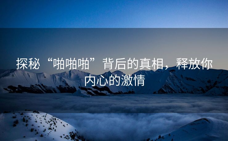 探秘“啪啪啪”背后的真相，释放你内心的激情