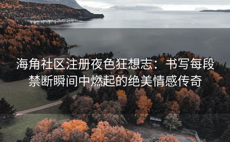 海角社区注册夜色狂想志：书写每段禁断瞬间中燃起的绝美情感传奇