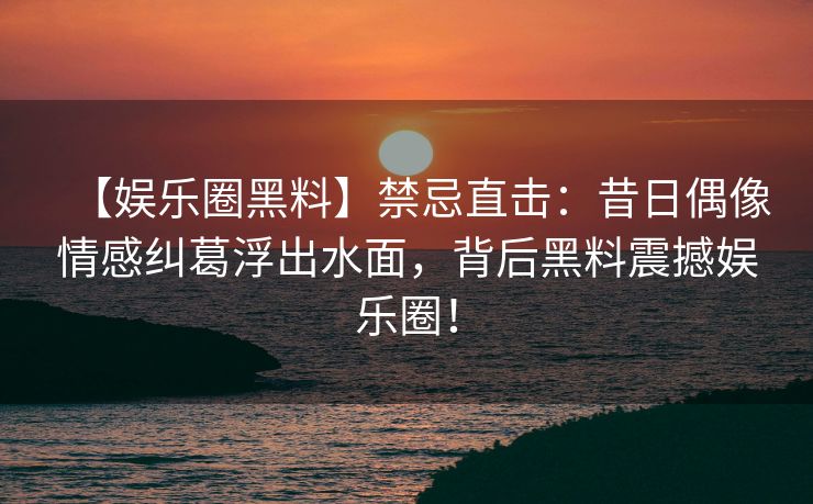 【娱乐圈黑料】禁忌直击:昔日偶像情感纠葛浮出水面,背后黑料震撼娱乐圈! 【娱乐圈黑料】禁忌直击:昔日偶像情感纠葛浮出水面,背后黑料震撼娱乐圈!