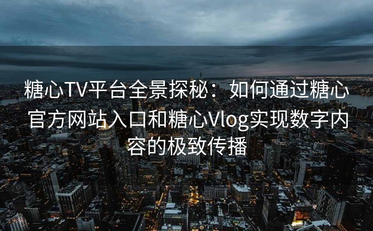 糖心TV平台全景探秘：如何通过糖心官方网站入口和糖心Vlog实现数字内容的极致传播