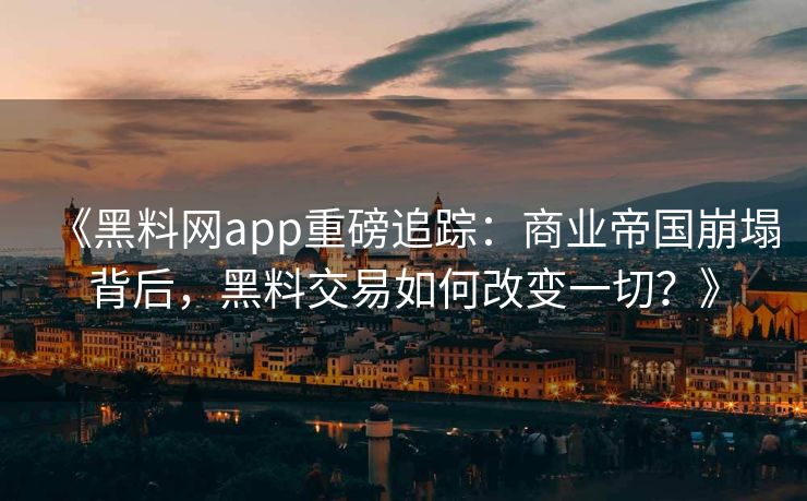 《黑料网app重磅追踪：商业帝国崩塌背后，黑料交易如何改变一切？》