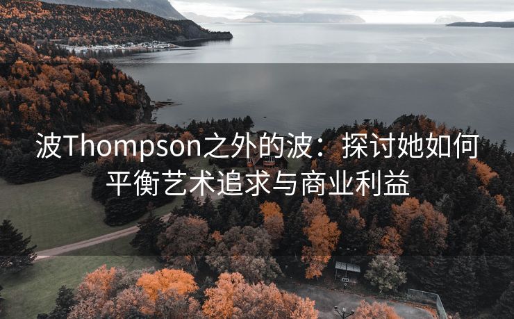 波Thompson之外的波：探讨她如何平衡艺术追求与商业利益