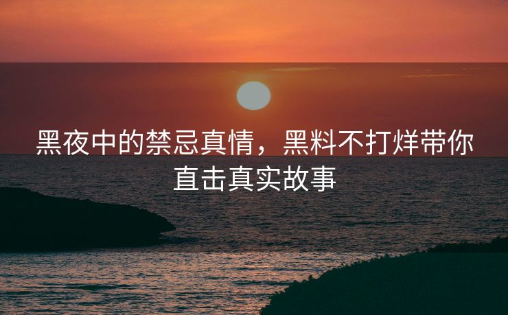黑夜中的禁忌真情，黑料不打烊带你直击真实故事